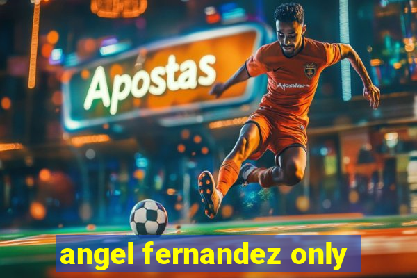 angel fernandez only