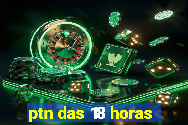 ptn das 18 horas