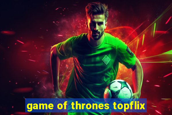 game of thrones topflix