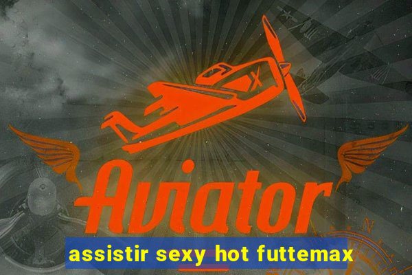 assistir sexy hot futtemax